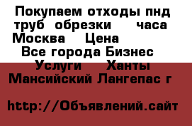 Покупаем отходы пнд труб, обрезки. 24 часа! Москва. › Цена ­ 45 000 - Все города Бизнес » Услуги   . Ханты-Мансийский,Лангепас г.